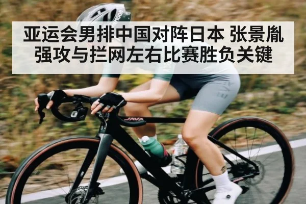 亚运会男排中国对阵日本 张景胤强攻与拦网左右比赛胜负关键